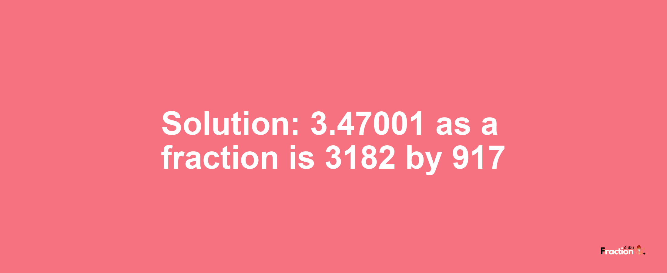 Solution:3.47001 as a fraction is 3182/917